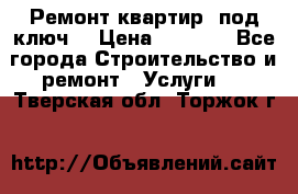 Ремонт квартир “под ключ“ › Цена ­ 1 500 - Все города Строительство и ремонт » Услуги   . Тверская обл.,Торжок г.